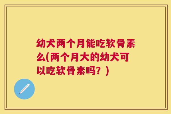 幼犬两个月能吃软骨素么(两个月大的幼犬可以吃软骨素吗？)