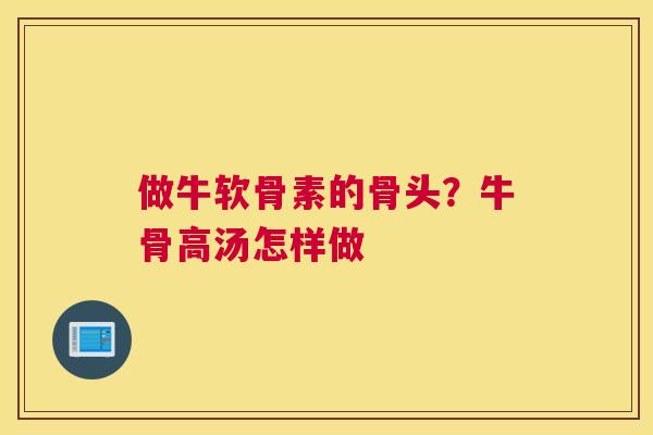 做牛软骨素的骨头？牛骨高汤怎样做