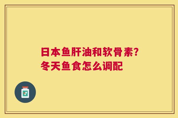 日本鱼肝油和软骨素？冬天鱼食怎么调配