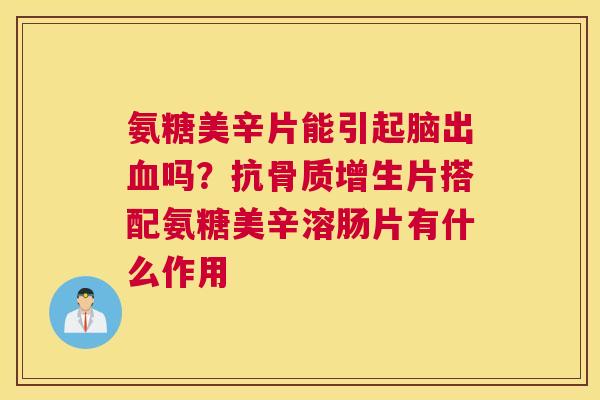 氨糖美辛片能引起脑出吗？抗片搭配氨糖美辛溶肠片有什么作用