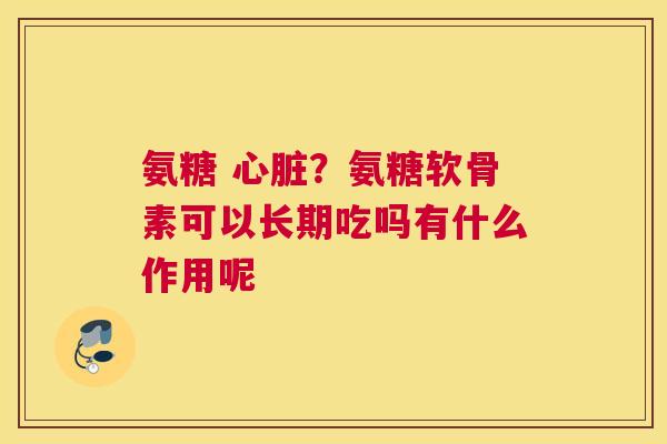 氨糖 心脏？氨糖软骨素可以长期吃吗有什么作用呢