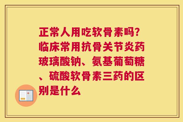 正常人用吃软骨素吗？临床常用抗骨关节炎药玻璃酸钠、氨基葡萄糖、硫酸软骨素三药的区别是什么