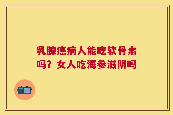 乳腺癌病人能吃软骨素吗？女人吃海参滋阴吗