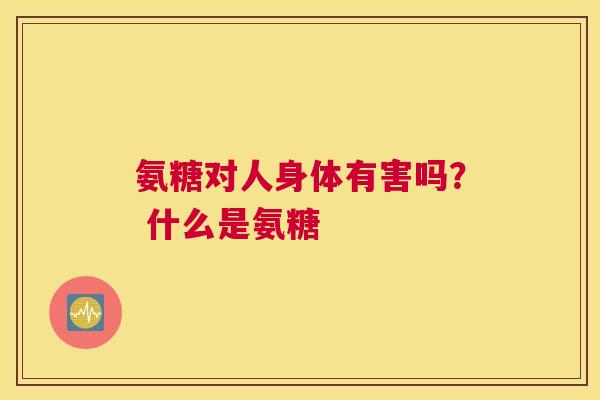 氨糖对人身体有害吗？ 什么是氨糖