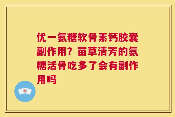优一氨糖软骨素钙胶囊副作用?苗草清芳的氨糖活骨吃多了会有副作用吗