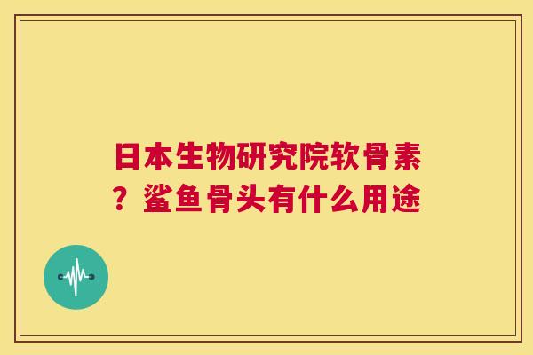 日本生物研究院软骨素？鲨鱼骨头有什么用途