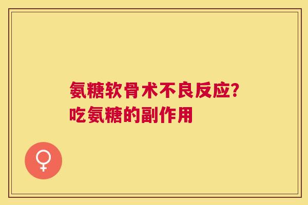 氨糖软骨术不良反应？吃氨糖的副作用