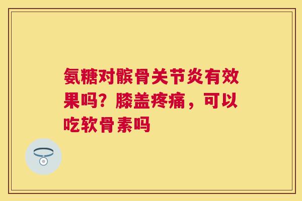 氨糖对髌骨关节炎有效果吗？膝盖疼痛，可以吃软骨素吗