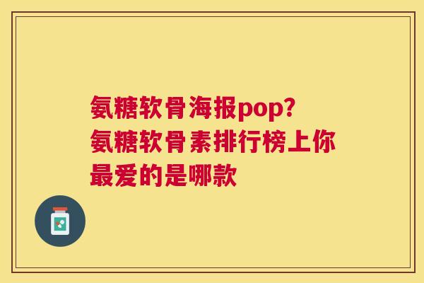 氨糖软骨海报pop？氨糖软骨素排行榜上你最爱的是哪款