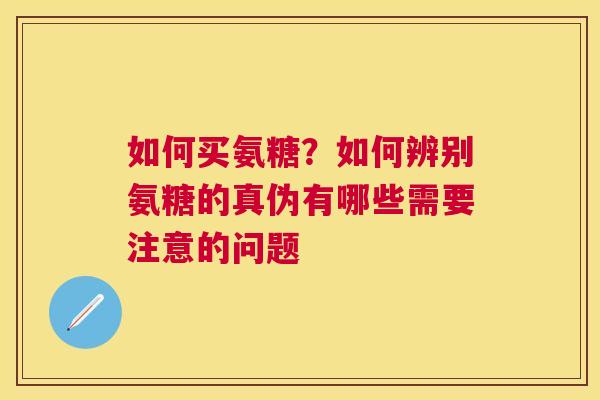 如何买氨糖？如何辨别氨糖的真伪有哪些需要注意的问题