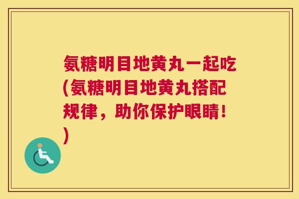 氨糖明目地黄丸一起吃(氨糖明目地黄丸搭配规律,助你保护眼睛!)
