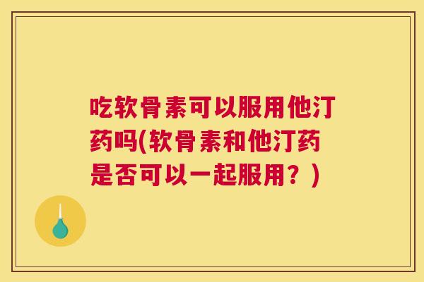 吃软骨素可以服用他汀药吗(软骨素和他汀药是否可以一起服用？)