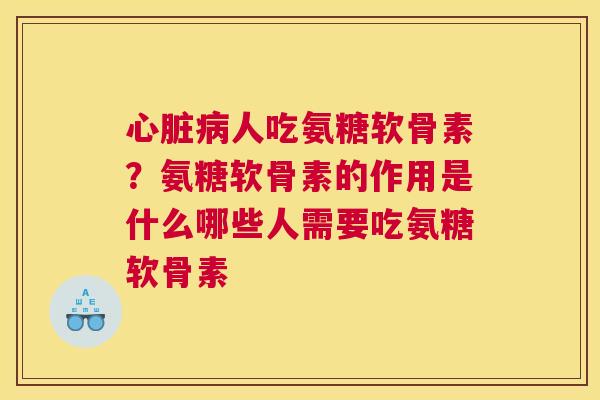 心脏病人吃氨糖软骨素?氨糖软骨素的作用是什么哪些人需要吃氨糖软骨素