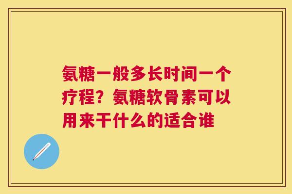 氨糖一般多长时间一个疗程？氨糖软骨素可以用来干什么的适合谁
