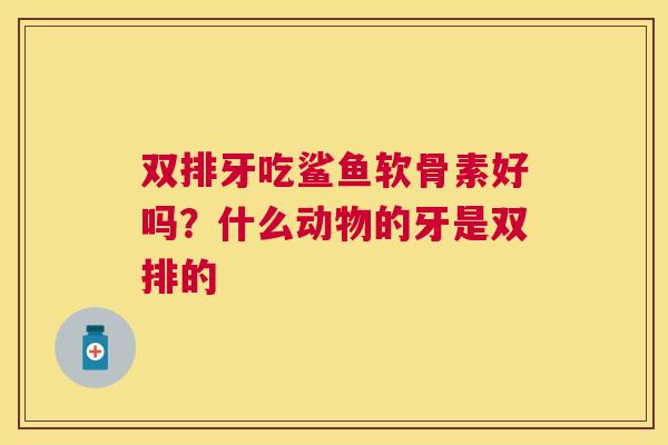双排牙吃鲨鱼软骨素好吗？什么动物的牙是双排的