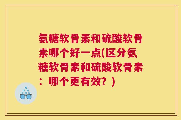 氨糖软骨素和硫酸软骨素哪个好一点(区分氨糖软骨素和硫酸软骨素：哪个更有效？)