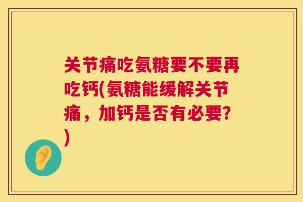关节痛吃氨糖要不要再吃钙(氨糖能缓解关节痛，加钙是否有必要？)
