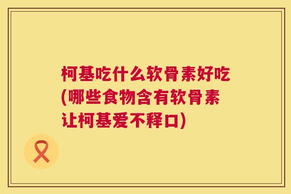 柯基吃什么软骨素好吃(哪些食物含有软骨素让柯基爱不释口)