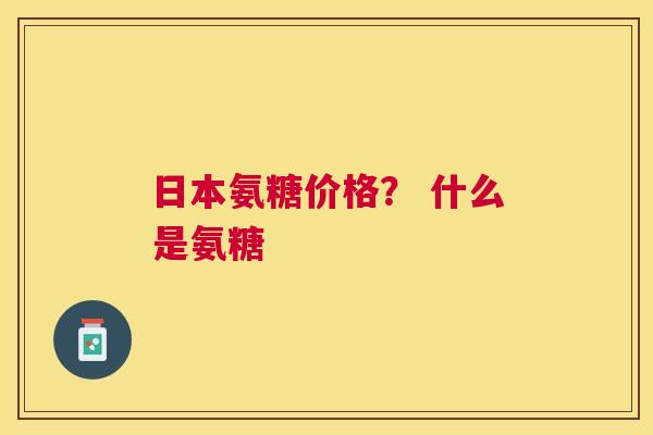 日本氨糖价格？ 什么是氨糖