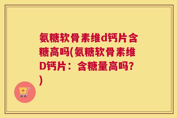 氨糖软骨素维d钙片含糖高吗(氨糖软骨素维D钙片:含糖量高吗?) 氨糖软骨素维d钙片含糖高吗(氨糖软骨素维D钙片:含糖量高吗?)