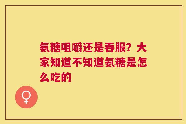 氨糖咀嚼还是吞服？大家知道不知道氨糖是怎么吃的