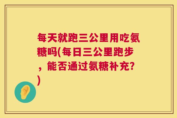 每天就跑三公里用吃氨糖吗(每日三公里跑步，能否通过氨糖补充？)