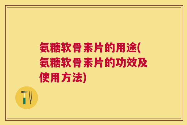 氨糖软骨素片的用途(氨糖软骨素片的功效及使用方法)