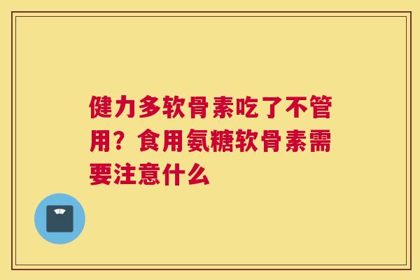 健力多软骨素吃了不管用？食用氨糖软骨素需要注意什么