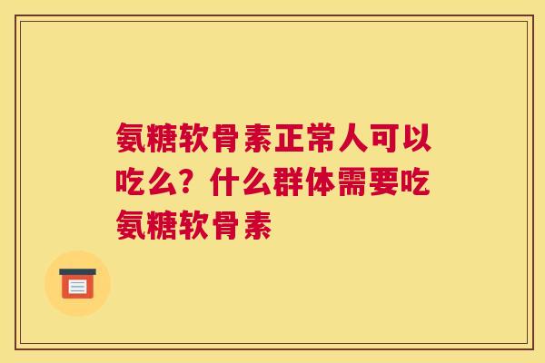 氨糖软骨素正常人可以吃么？什么群体需要吃氨糖软骨素