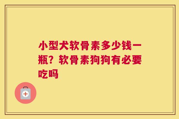 小型犬软骨素多少钱一瓶？软骨素狗狗有必要吃吗