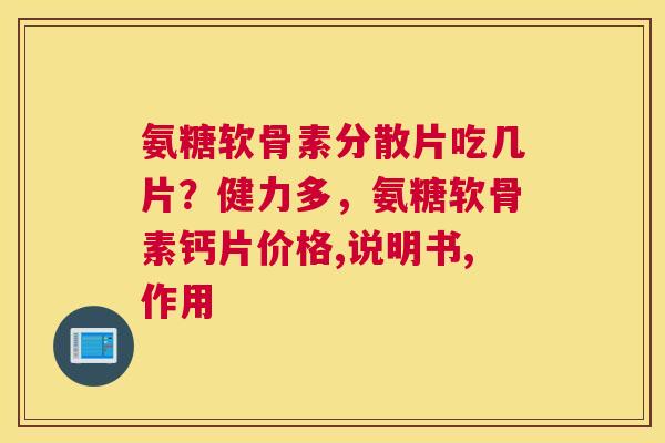 氨糖软骨素分散片吃几片？健力多，氨糖软骨素钙片价格,说明书,作用