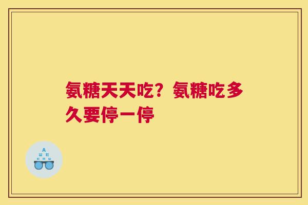 氨糖天天吃？氨糖吃多久要停一停