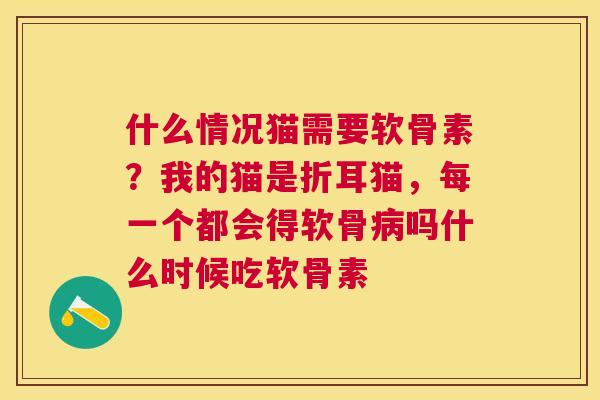 什么情况猫需要软骨素？我的猫是折耳猫，每一个都会得软骨病吗什么时候吃软骨素
