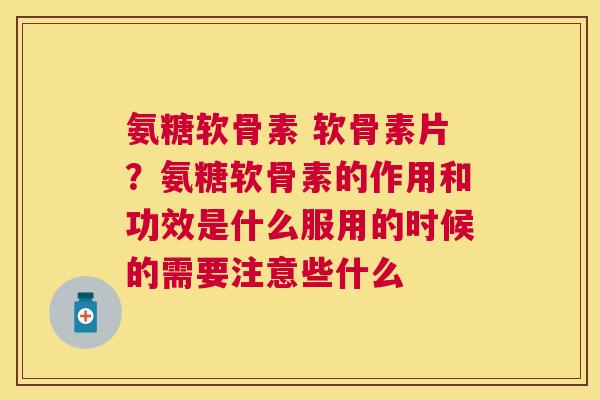 氨糖软骨素 软骨素片？氨糖软骨素的作用和功效是什么服用的时候的需要注意些什么