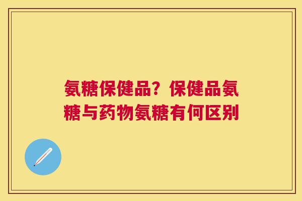 氨糖保健品？保健品氨糖与药物氨糖有何区别