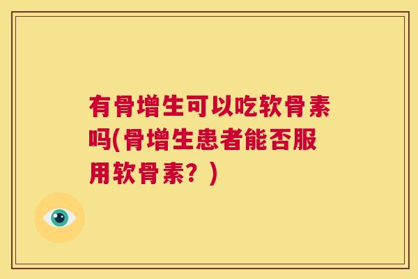 有骨增生可以吃软骨素吗(骨增生患者能否服用软骨素?) 有骨增生可以吃软骨素吗(骨增生患者能否服用软骨素?)