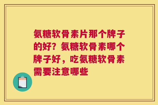 氨糖软骨素片那个牌子的好？氨糖软骨素哪个牌子好，吃氨糖软骨素需要注意哪些