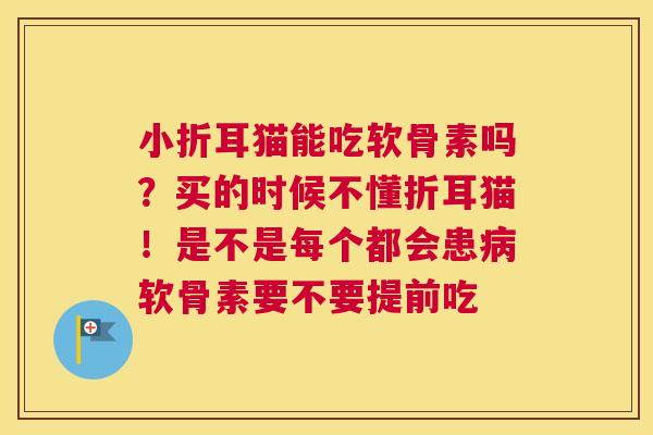 小折耳猫能吃软骨素吗？买的时候不懂折耳猫！是不是每个都会患病软骨素要不要提前吃