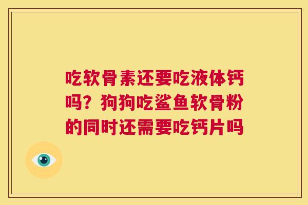 吃软骨素还要吃液体钙吗？狗狗吃鲨鱼软骨粉的同时还需要吃钙片吗