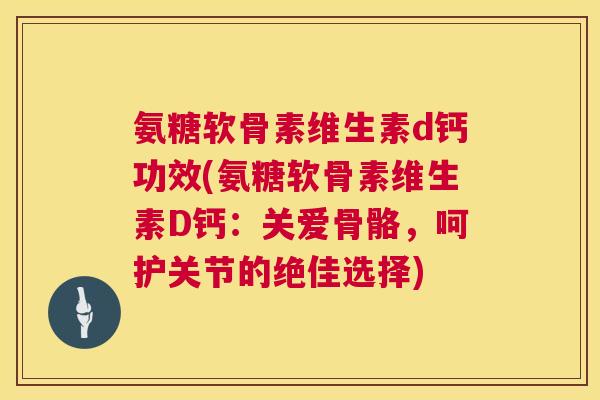 氨糖软骨素维生素d钙功效(氨糖软骨素维生素D钙：关爱骨骼，呵护关节的绝佳选择)