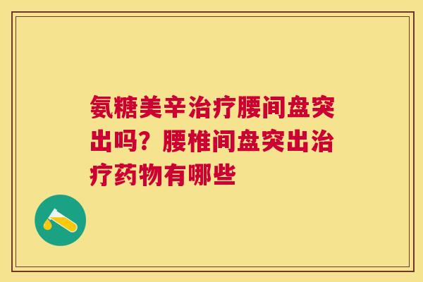 氨糖美辛治疗腰间盘突出吗？腰椎间盘突出治疗药物有哪些