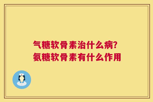 气糖软骨素治什么病？氨糖软骨素有什么作用