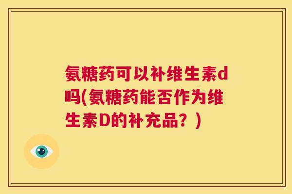 氨糖药可以补维生素d吗(氨糖药能否作为维生素D的补充品？)