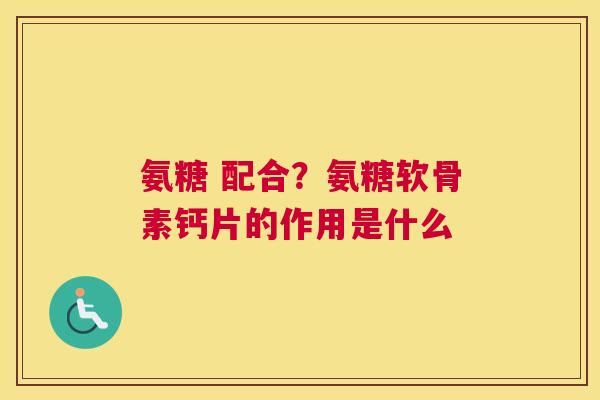 氨糖 配合？氨糖软骨素钙片的作用是什么