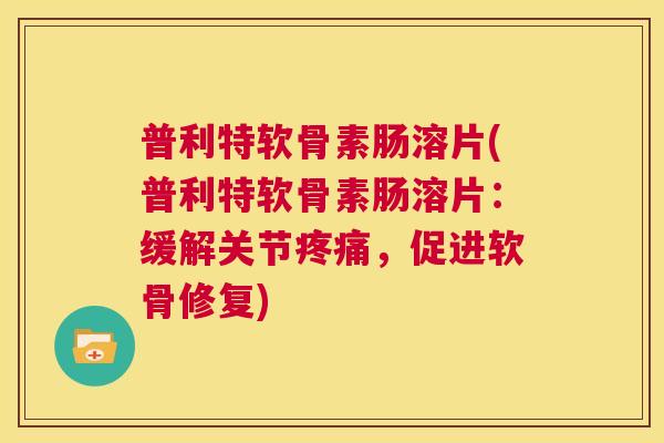 普利特软骨素肠溶片(普利特软骨素肠溶片：缓解关节，促进软骨修复)