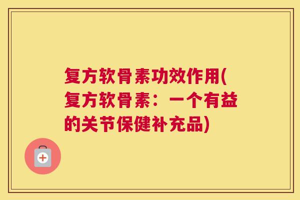 复方软骨素功效作用(复方软骨素：一个有益的关节保健补充品)