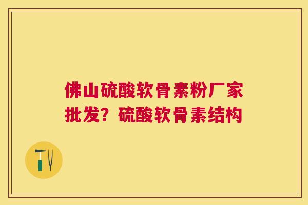 佛山硫酸软骨素粉厂家批发？硫酸软骨素结构