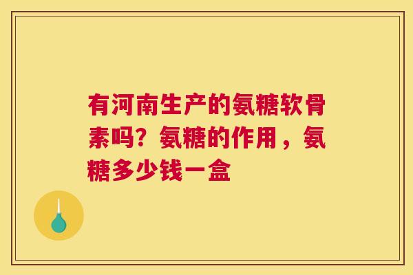 有河南生产的氨糖软骨素吗？氨糖的作用，氨糖多少钱一盒