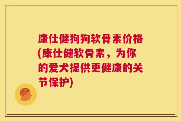 康仕健狗狗软骨素价格(康仕健软骨素，为你的爱犬提供更健康的关节保护)