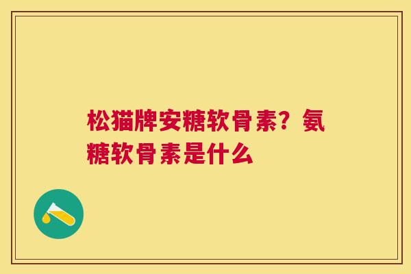 松猫牌安糖软骨素？氨糖软骨素是什么